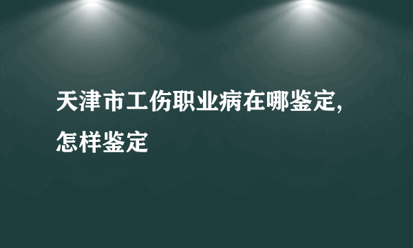 天津市工伤职业病在哪鉴定,怎样鉴定