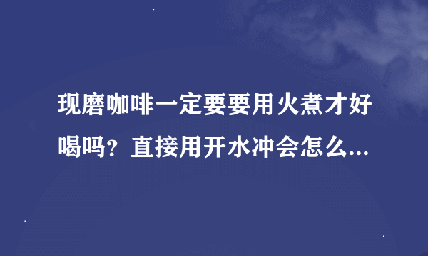 现磨咖啡一定要要用火煮才好喝吗？直接用开水冲会怎么样？我从没喝过咖啡。