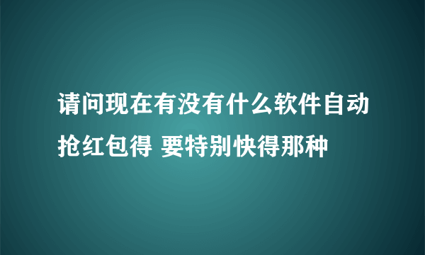 请问现在有没有什么软件自动抢红包得 要特别快得那种