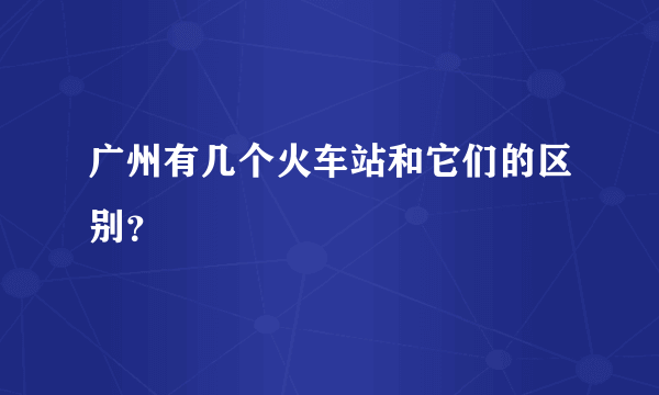 广州有几个火车站和它们的区别？