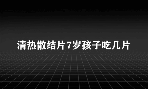 清热散结片7岁孩子吃几片