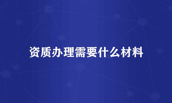 资质办理需要什么材料