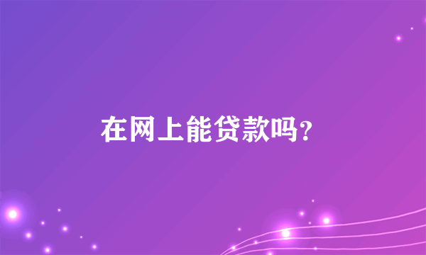 在网上能贷款吗？