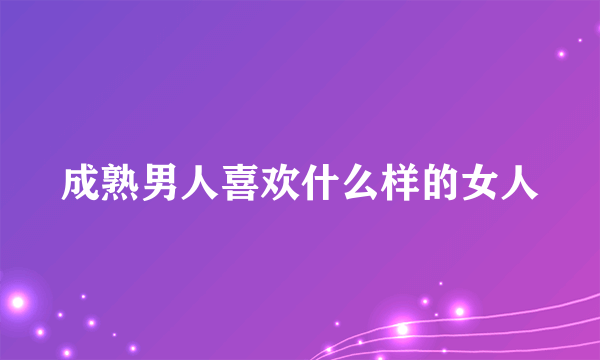 成熟男人喜欢什么样的女人