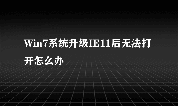 Win7系统升级IE11后无法打开怎么办