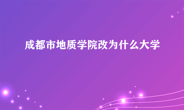 成都市地质学院改为什么大学