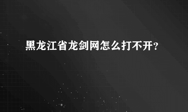 黑龙江省龙剑网怎么打不开？