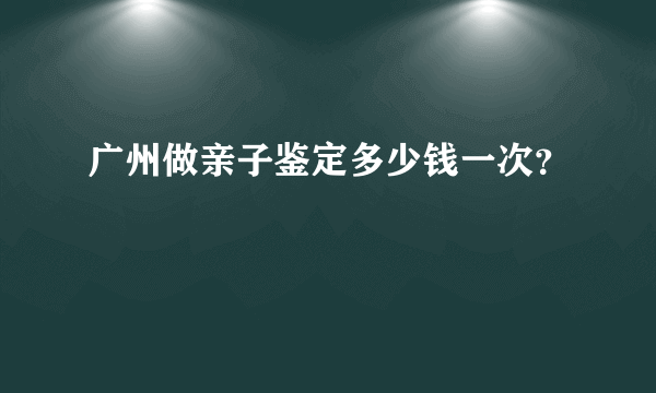 广州做亲子鉴定多少钱一次？