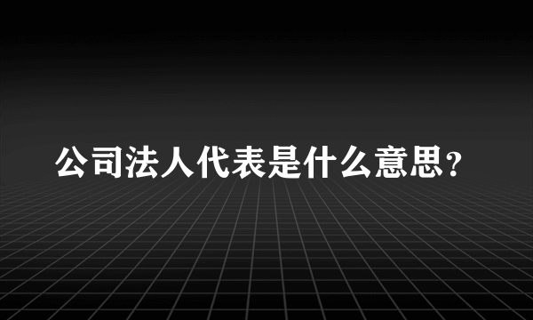 公司法人代表是什么意思？