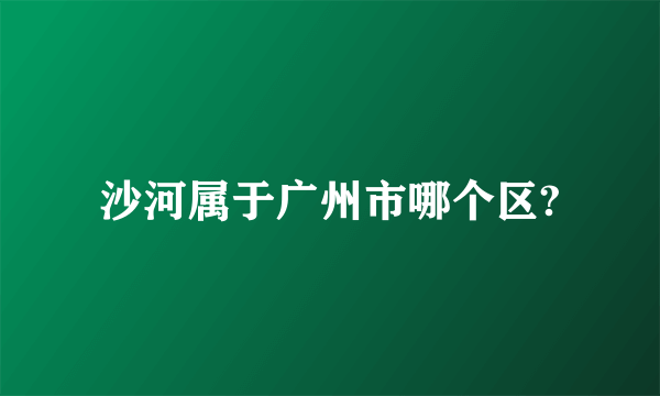 沙河属于广州市哪个区?