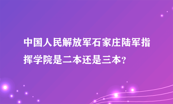 中国人民解放军石家庄陆军指挥学院是二本还是三本？