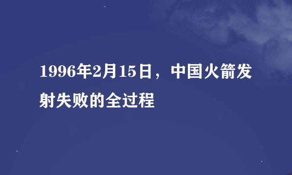 1996年2月15日，中国火箭发射失败的全过程