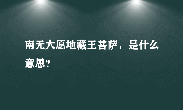 南无大愿地藏王菩萨，是什么意思？