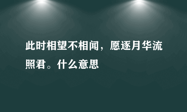 此时相望不相闻，愿逐月华流照君。什么意思