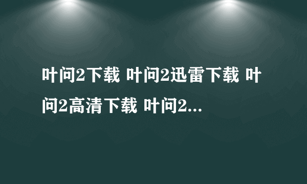 叶问2下载 叶问2迅雷下载 叶问2高清下载 叶问2下载地址