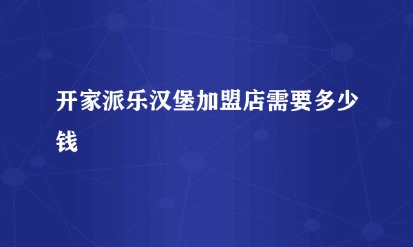 开家派乐汉堡加盟店需要多少钱