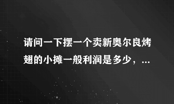 请问一下摆一个卖新奥尔良烤翅的小摊一般利润是多少，还有进货渠道有哪些，谢谢