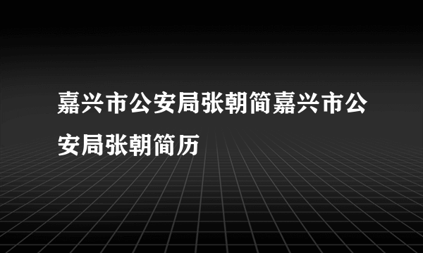 嘉兴市公安局张朝简嘉兴市公安局张朝简历