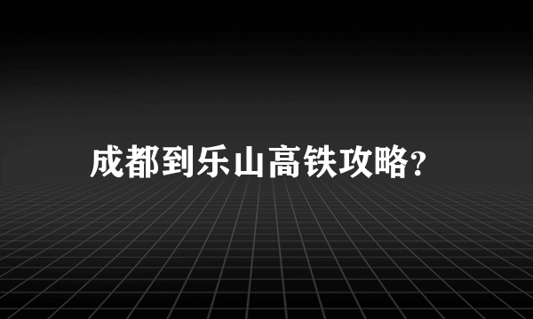 成都到乐山高铁攻略？