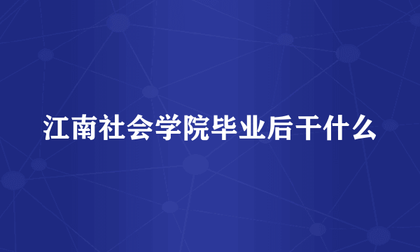 江南社会学院毕业后干什么