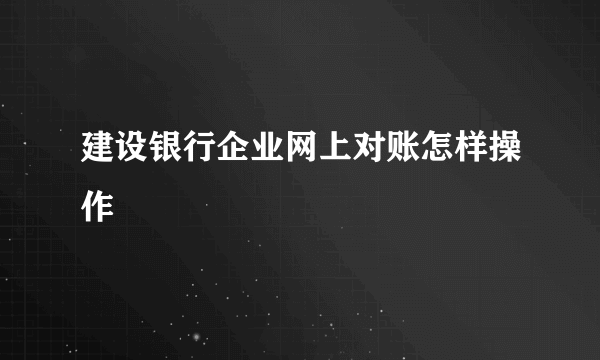 建设银行企业网上对账怎样操作