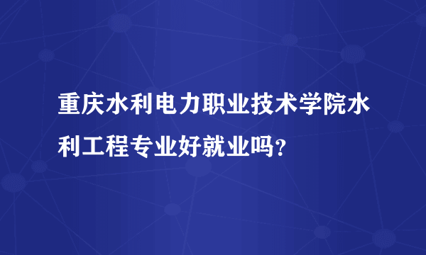 重庆水利电力职业技术学院水利工程专业好就业吗？