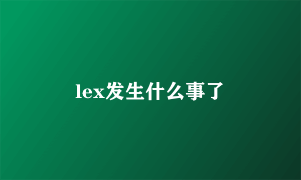 lex发生什么事了