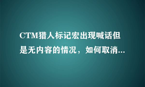 CTM猎人标记宏出现喊话但是无内容的情况，如何取消这个空白的喊话