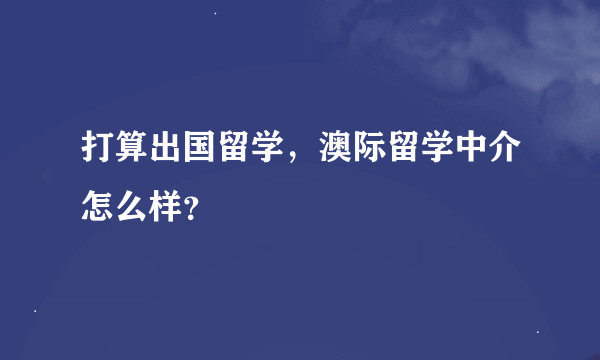 打算出国留学，澳际留学中介怎么样？