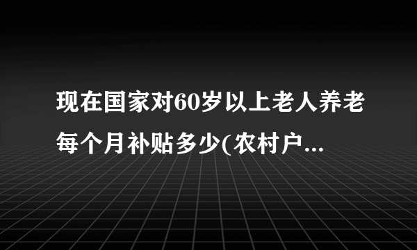 现在国家对60岁以上老人养老每个月补贴多少(农村户口的)，