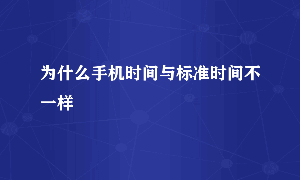 为什么手机时间与标准时间不一样