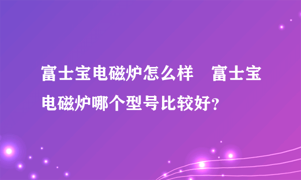 富士宝电磁炉怎么样	富士宝电磁炉哪个型号比较好？