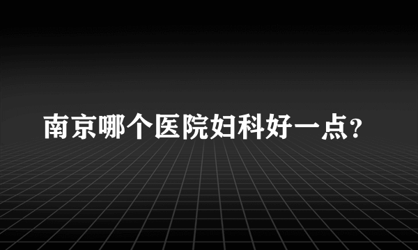 南京哪个医院妇科好一点？