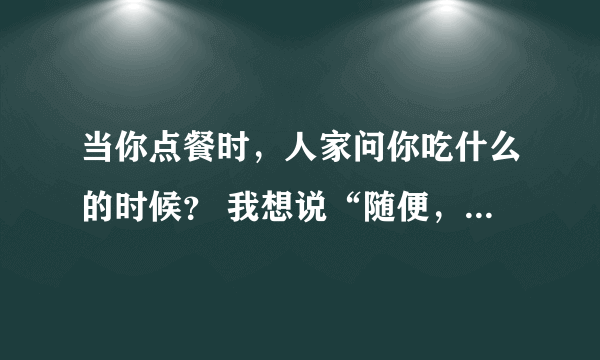 当你点餐时，人家问你吃什么的时候？ 我想说“随便，什么都可以”用英文怎么说？