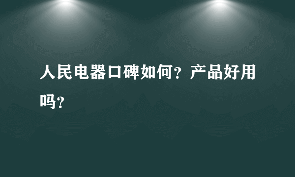 人民电器口碑如何？产品好用吗？