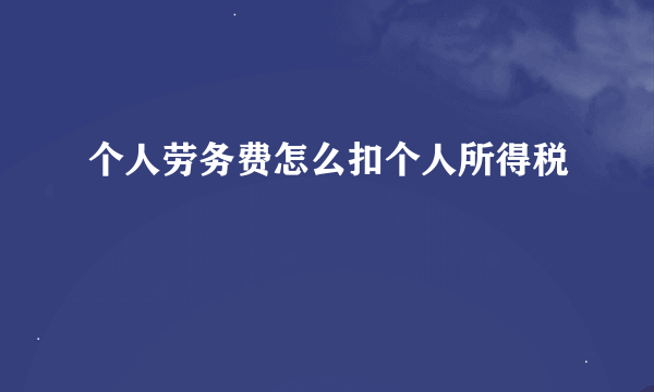 个人劳务费怎么扣个人所得税