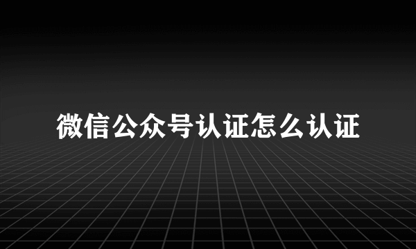 微信公众号认证怎么认证