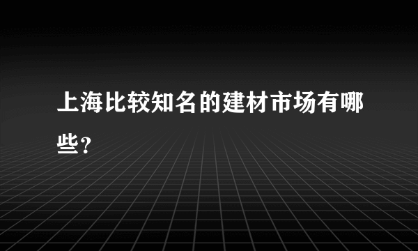 上海比较知名的建材市场有哪些？