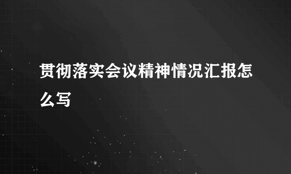 贯彻落实会议精神情况汇报怎么写