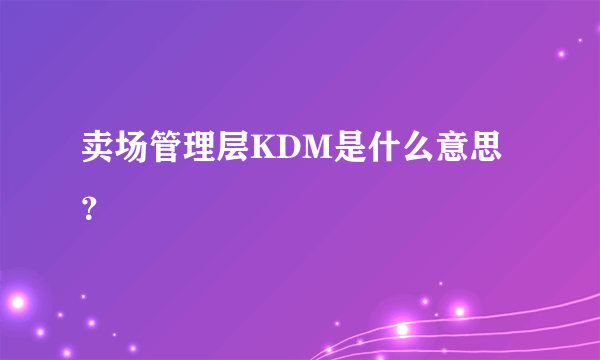 卖场管理层KDM是什么意思？