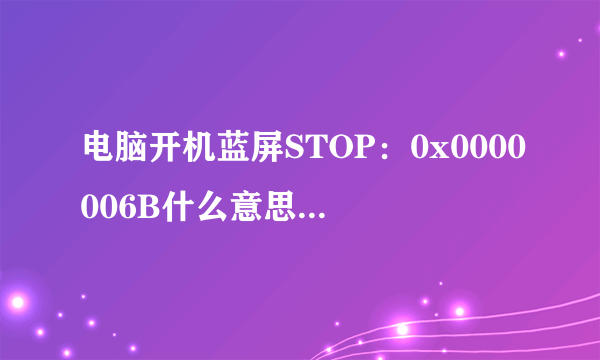 电脑开机蓝屏STOP：0x0000006B什么意思，怎样解决？