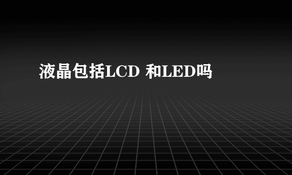 液晶包括LCD 和LED吗