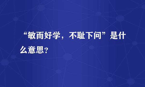 “敏而好学，不耻下问”是什么意思？