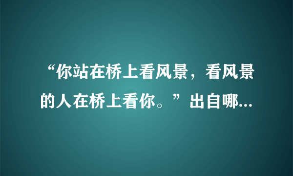 “你站在桥上看风景，看风景的人在桥上看你。”出自哪里？是什么意思？