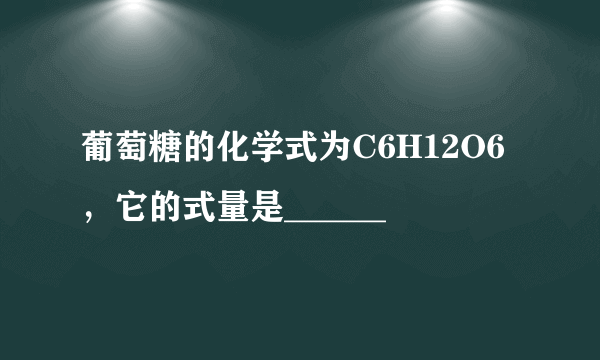 葡萄糖的化学式为C6H12O6，它的式量是______