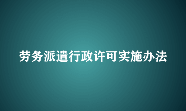 劳务派遣行政许可实施办法