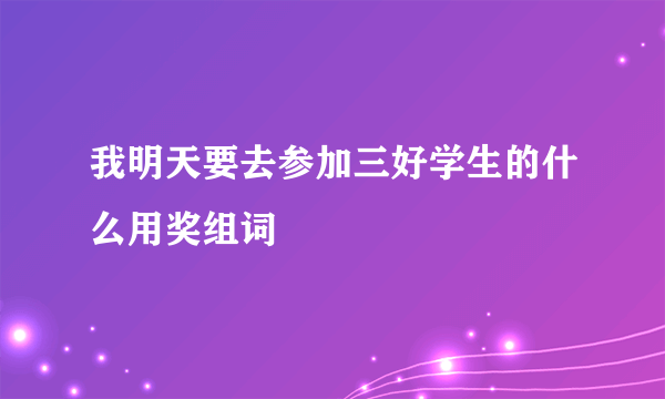 我明天要去参加三好学生的什么用奖组词