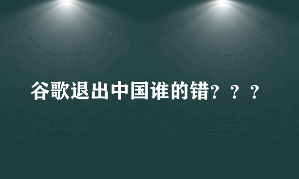 谷歌退出中国谁的错？？？