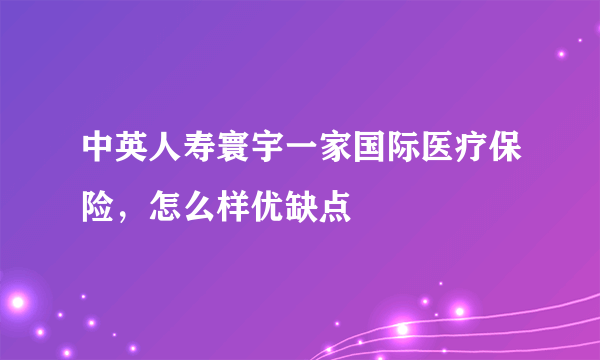 中英人寿寰宇一家国际医疗保险，怎么样优缺点