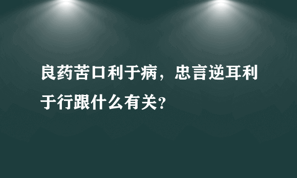 良药苦口利于病，忠言逆耳利于行跟什么有关？